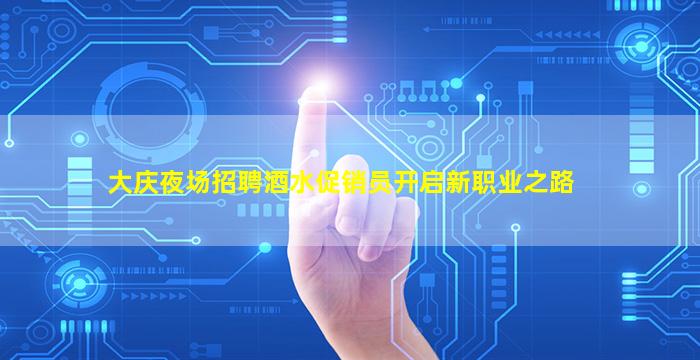 大庆夜场招聘酒水促销员开启新职业之路