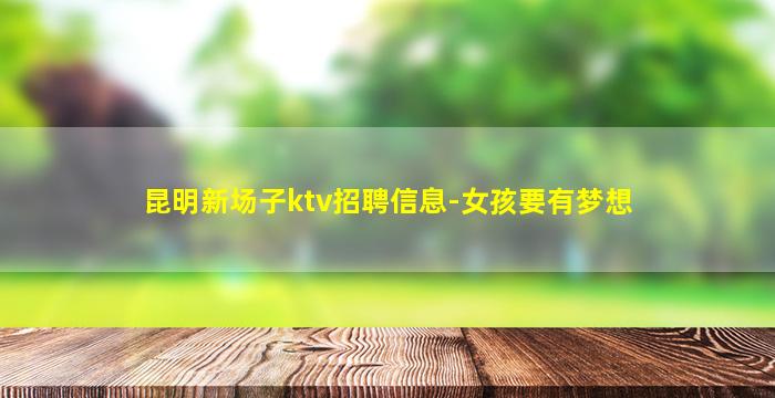 昆明新场子ktv招聘信息-女孩要有梦想